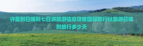 许昌到日喀则七日游旅游信息攻略国际旅行社旅游日喀则旅行多少天