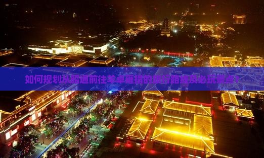 如何规划从昭通前往羊卓雍措的旅行路线及必玩景点？
