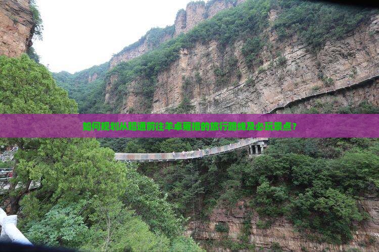 如何规划从昭通前往羊卓雍措的旅行路线及必玩景点？