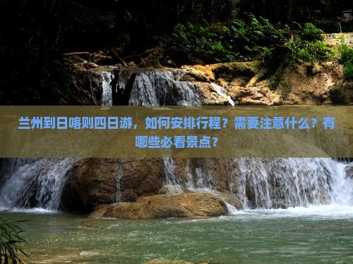 兰州到日喀则四日游，如何安排行程？需要注意什么？有哪些必看景点？