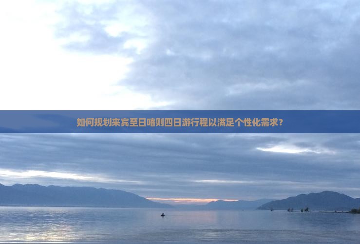 如何规划来宾至日喀则四日游行程以满足个性化需求？