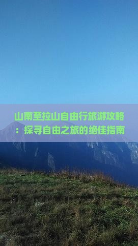 山南至拉山自由行旅游攻略：探寻自由之旅的绝佳指南