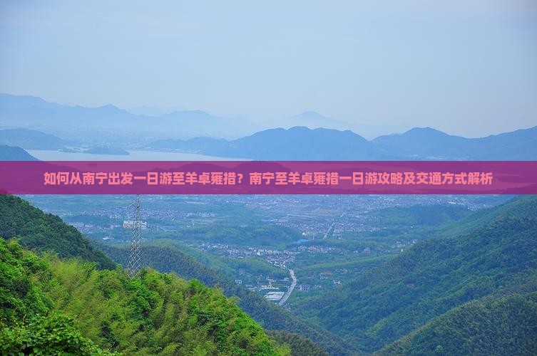 如何从南宁出发一日游至羊卓雍措？南宁至羊卓雍措一日游攻略及交通方式解析
