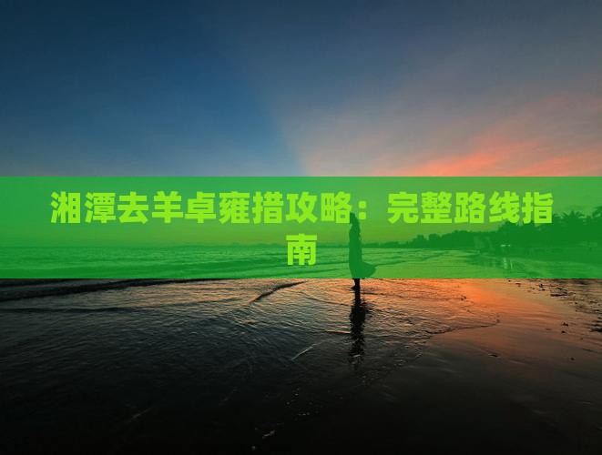 湘潭去羊卓雍措攻略：完整路线指南