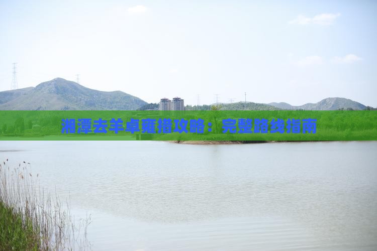 湘潭去羊卓雍措攻略：完整路线指南