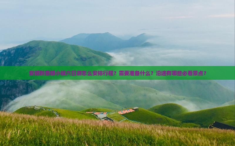 安顺到鲁朗小镇六日游怎么安排行程？需要准备什么？沿途有哪些必看景点？