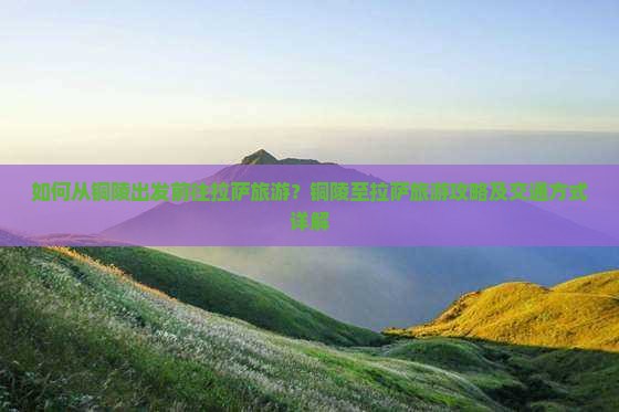 如何从铜陵出发前往拉萨旅游？铜陵至拉萨旅游攻略及交通方式详解