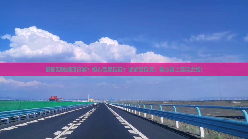 安阳到珠峰四日游？担心高原反应？试试高反灵，安心踏上圣洁之旅！