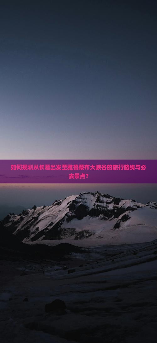 如何规划从长葛出发至雅鲁藏布大峡谷的旅行路线与必去景点？