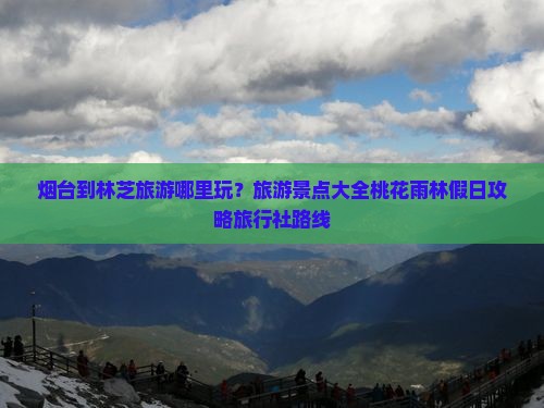 烟台到林芝旅游哪里玩？旅游景点大全桃花雨林假日攻略旅行社路线