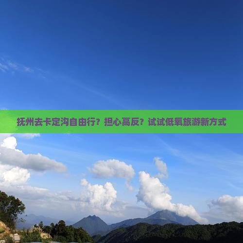 抚州去卡定沟自由行？担心高反？试试低氧旅游新方式