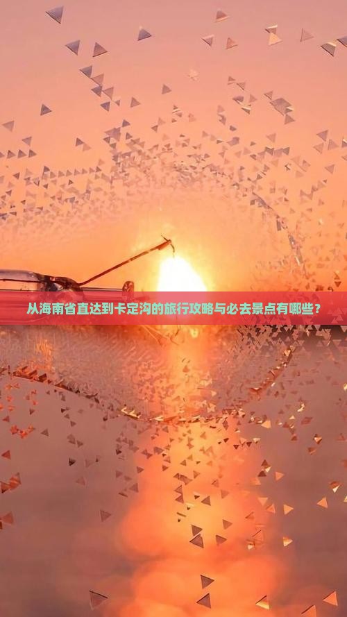 从海南省直达到卡定沟的旅行攻略与必去景点有哪些？