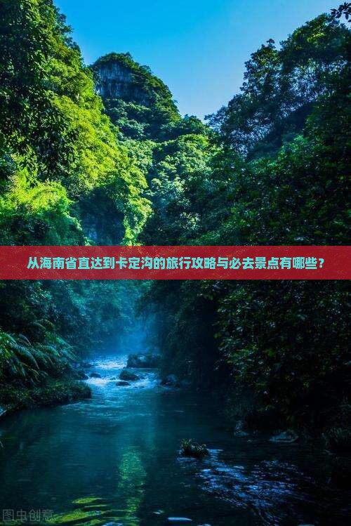 从海南省直达到卡定沟的旅行攻略与必去景点有哪些？