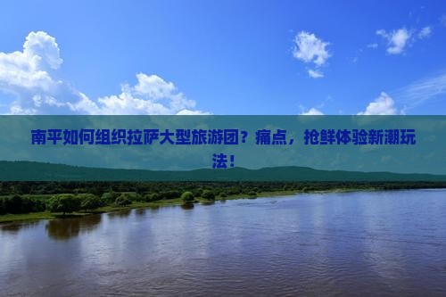 南平如何组织拉萨大型旅游团？痛点，抢鲜体验新潮玩法！