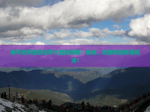 南平如何组织拉萨大型旅游团？痛点，抢鲜体验新潮玩法！