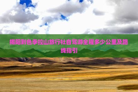 揭阳到色季拉山旅行社自驾游全程多少公里及路线指引