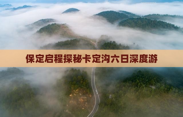 保定启程探秘卡定沟六日深度游