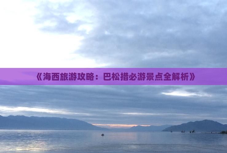 《海西旅游攻略：巴松措必游景点全解析》