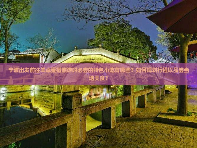 宁波出发前往羊卓雍措旅游时必尝的特色小吃有哪些？如何规划行程以品尝当地美食？