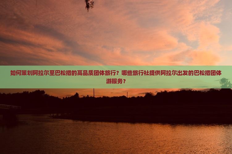 如何策划阿拉尔至巴松措的高品质团体旅行？哪些旅行社提供阿拉尔出发的巴松措团体游服务？