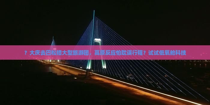 ？大庆去巴松措大型旅游团，高原反应怕耽误行程？试试低氧舱科技