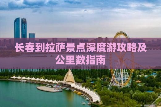 长春到拉萨景点深度游攻略及公里数指南