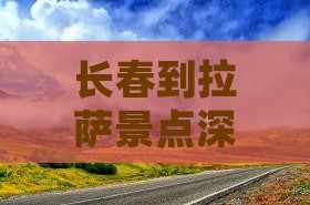 长春到拉萨景点深度游攻略及公里数指南