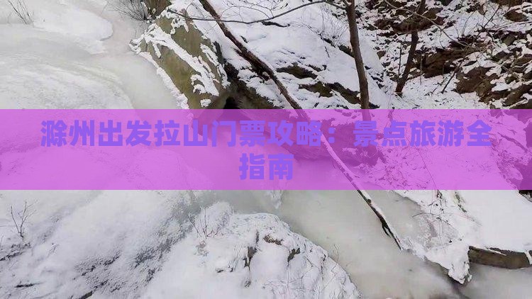 滁州出发拉山门票攻略：景点旅游全指南