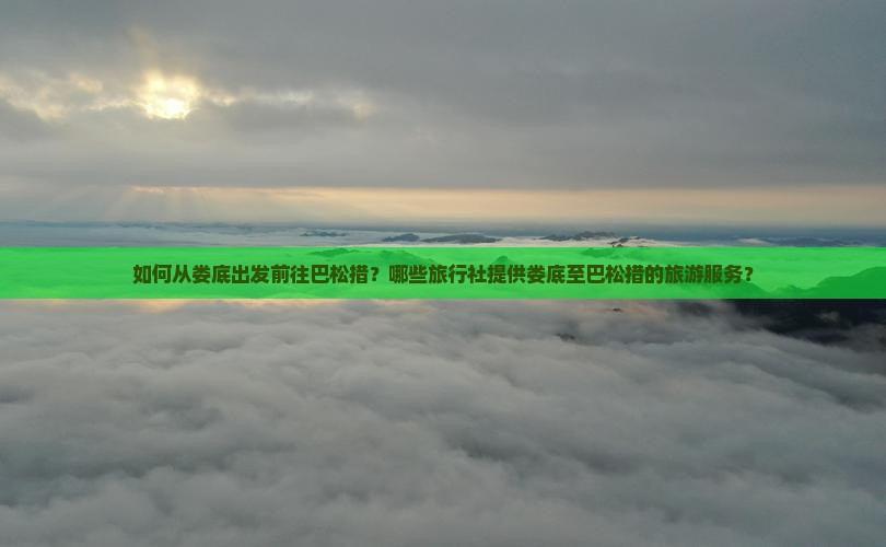如何从娄底出发前往巴松措？哪些旅行社提供娄底至巴松措的旅游服务？