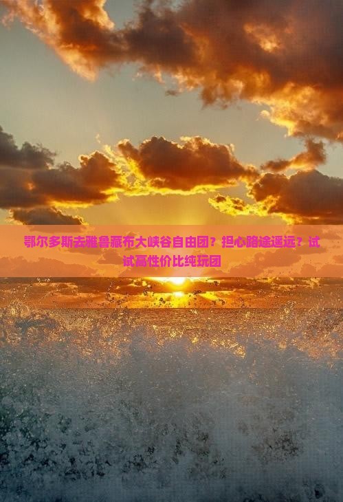 鄂尔多斯去雅鲁藏布大峡谷自由团？担心路途遥远？试试高性价比纯玩团