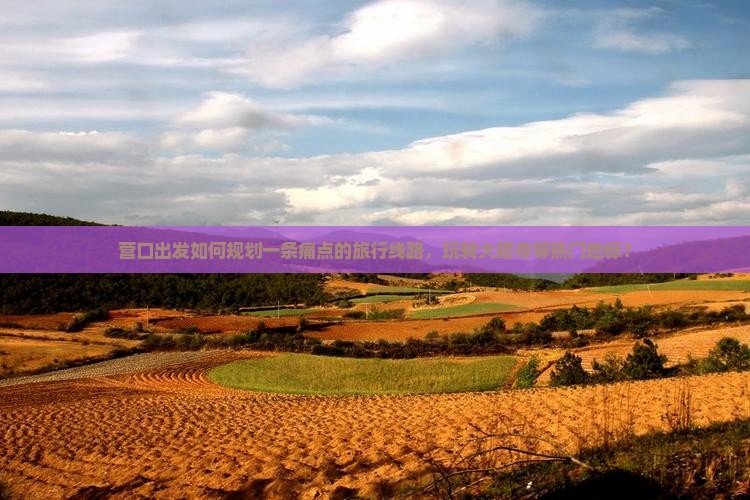 营口出发如何规划一条痛点的旅行线路，玩转大昭寺等热门地标？