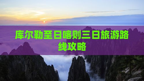 库尔勒至日喀则三日旅游路线攻略