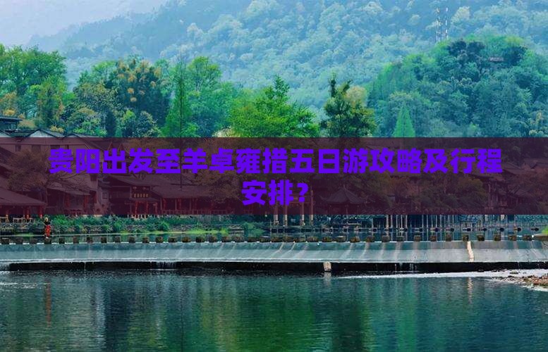 贵阳出发至羊卓雍措五日游攻略及行程安排？