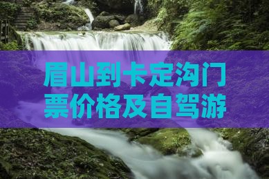 眉山到卡定沟门票价格及自驾游公里数指南
