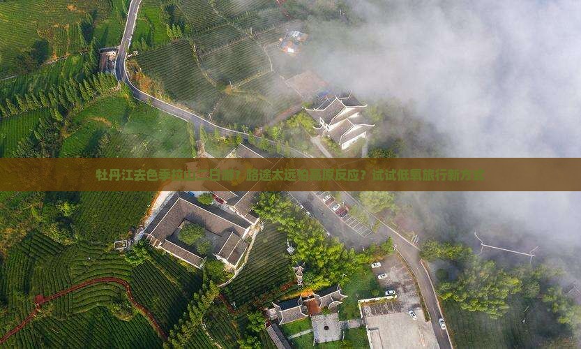 牡丹江去色季拉山二日游？路途太远怕高原反应？试试低氧旅行新方式