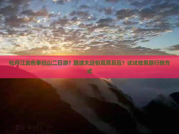 牡丹江去色季拉山二日游？路途太远怕高原反应？试试低氧旅行新方式