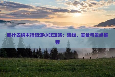 喀什去纳木措旅游小吃攻略：路线、美食与景点推荐