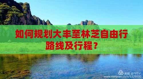如何规划大丰至林芝自由行路线及行程？