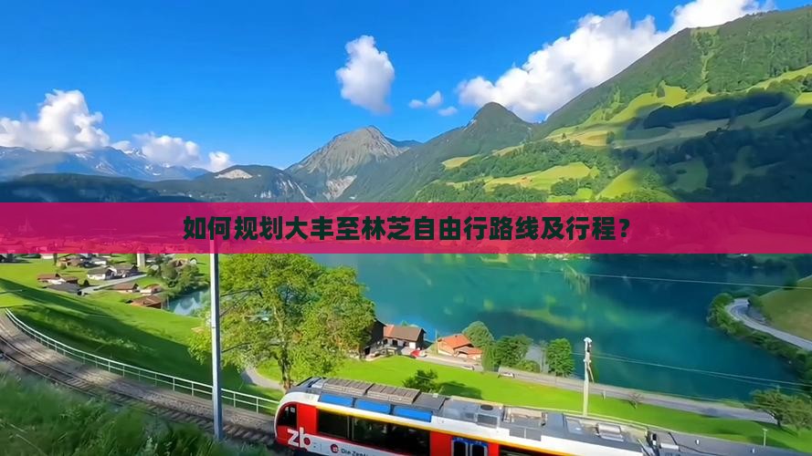 如何规划大丰至林芝自由行路线及行程？