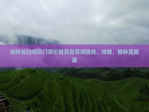 榆林去日喀则门票价格及自驾游路线、攻略，榆林至距离