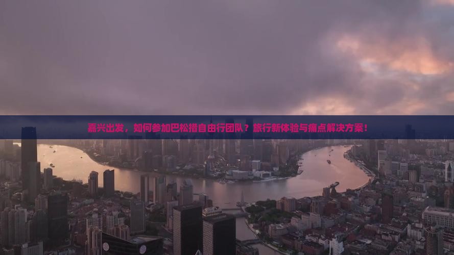 嘉兴出发，如何参加巴松措自由行团队？旅行新体验与痛点解决方案！