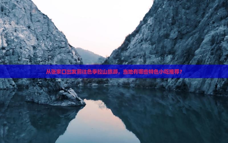 从张家口出发前往色季拉山旅游，当地有哪些特色小吃推荐？