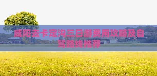 咸阳去卡定沟三日游费用攻略及自驾路线推荐