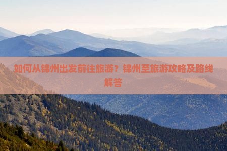如何从锦州出发前往旅游？锦州至旅游攻略及路线解答