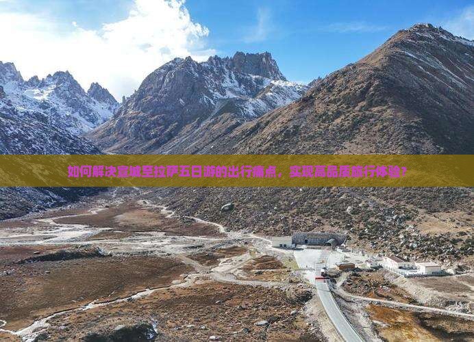如何解决宣城至拉萨五日游的出行痛点，实现高品质旅行体验？