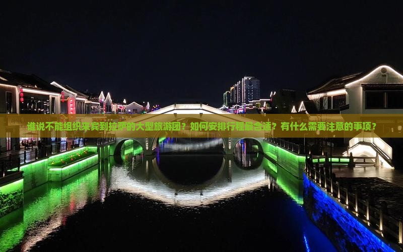 谁说不能组织来宾到拉萨的大型旅游团？如何安排行程最合适？有什么需要注意的事项？