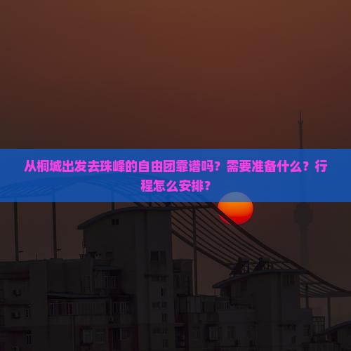 从桐城出发去珠峰的自由团靠谱吗？需要准备什么？行程怎么安排？