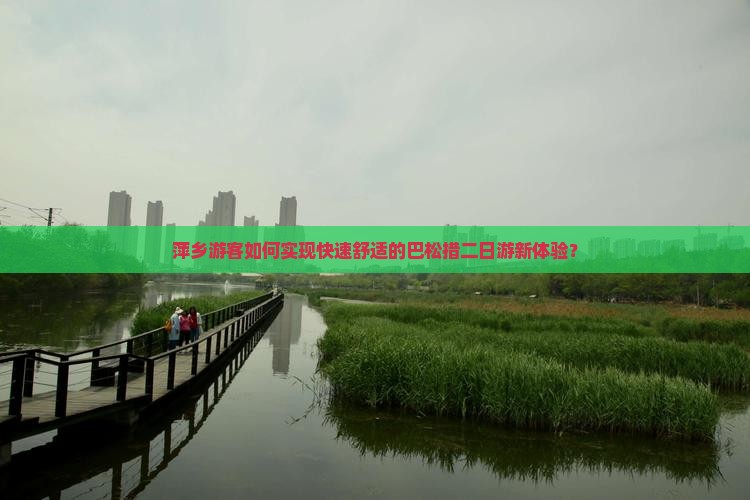 萍乡游客如何实现快速舒适的巴松措二日游新体验？