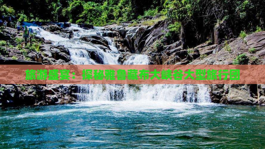 旅游盛宴：探秘雅鲁藏布大峡谷大型旅行团