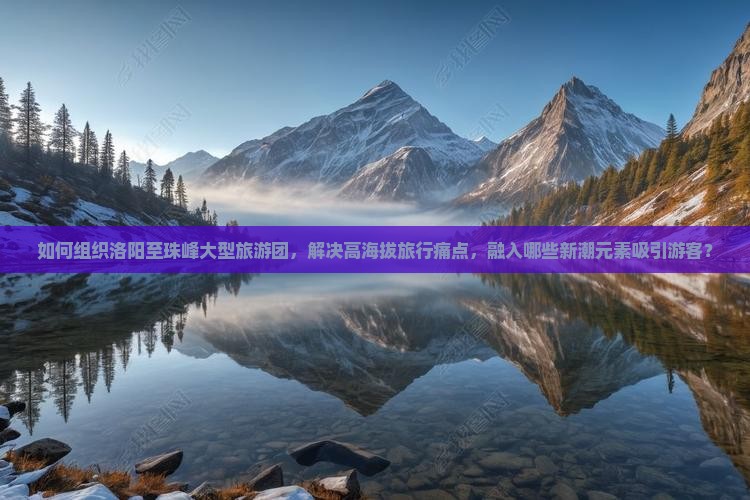 如何组织洛阳至珠峰大型旅游团,解决高海拔旅行痛点,融入哪些新潮元素吸引游客? 如何组织洛阳至珠峰大型旅游团,解决高海拔旅行痛点,融入哪些新潮元素吸引游客?
